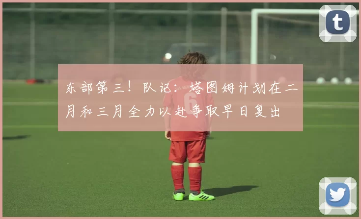 东部第三！队记：塔图姆计划在二月和三月全力以赴争取早日复出