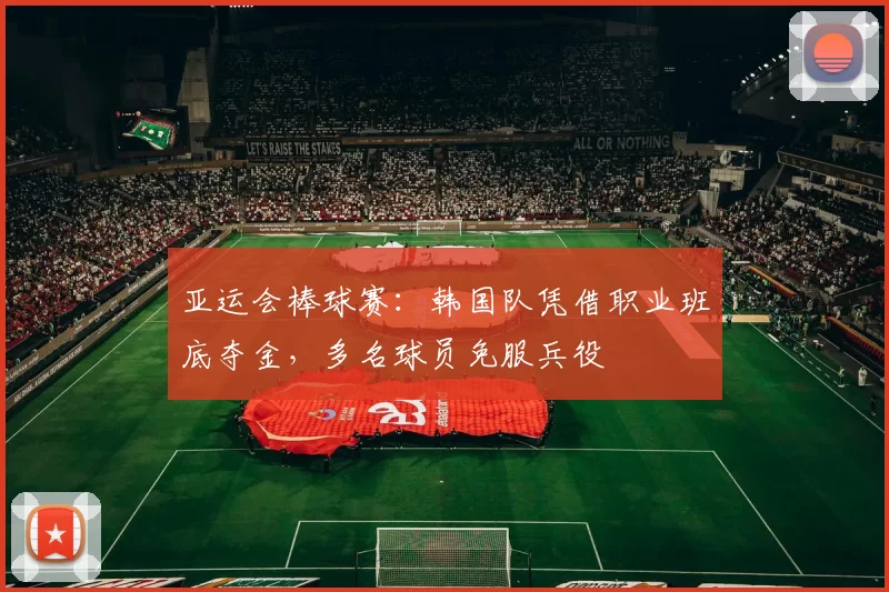 亚运会棒球赛：韩国队凭借职业班底夺金，多名球员免服兵役