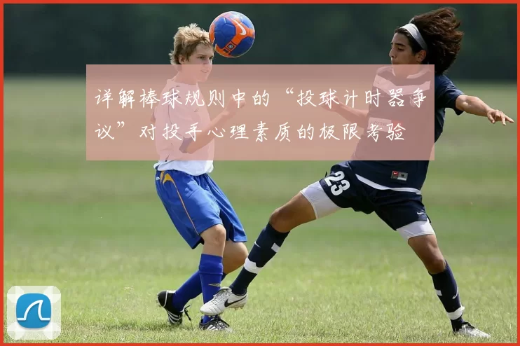 详解棒球规则中的“投球计时器争议”对投手心理素质的极限考验