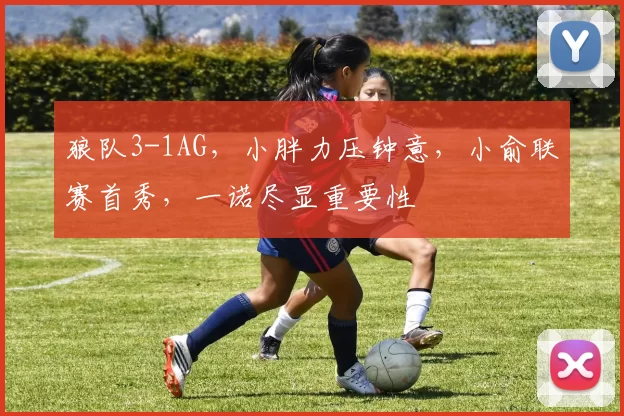 狼队3-1AG，小胖力压钟意，小俞联赛首秀，一诺尽显重要性