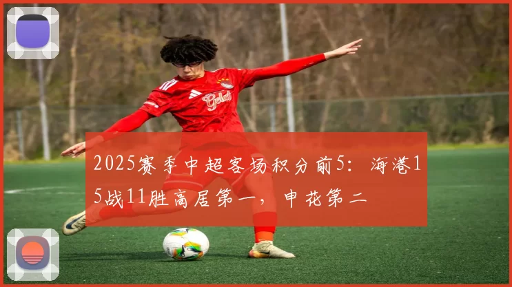 2025赛季中超客场积分前5：海港15战11胜高居第一，申花第二