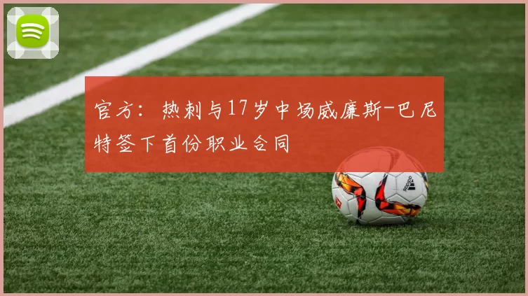 官方：热刺与17岁中场威廉斯-巴尼特签下首份职业合同