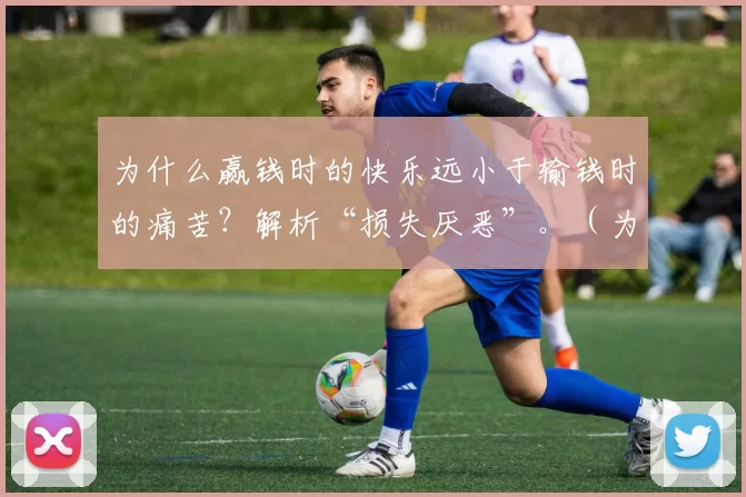 为什么赢钱时的快乐远小于输钱时的痛苦？解析“损失厌恶”。（为何赢的喜悦总不及输的痛苦？透视损失厌恶）