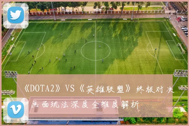 《DOTA2》VS《英雄联盟》终极对决：画面玩法深度全维度解析
