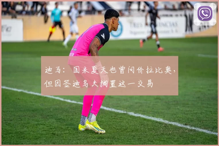 迪马：国米夏天也曾问价拉比奥，但因签迪乌夫搁置这一交易