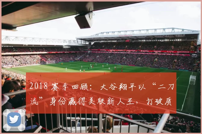 2018 赛季回顾：大谷翔平以“二刀流”身份赢得美联新人王，打破质疑