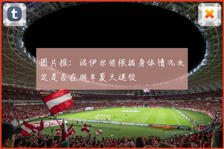 图片报：诺伊尔将根据身体情况决定是否在明年夏天退役