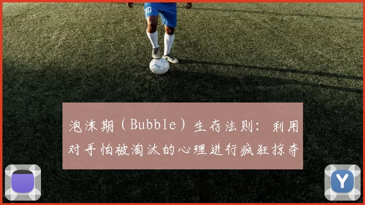泡沫期（Bubble）生存法则：利用对手怕被淘汰的心理进行疯狂掠夺。（泡沫期生存指南：借势对手的淘汰焦虑，实现极速扩张）