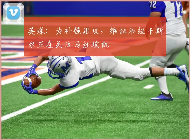 英媒：为补强进攻，维拉和纽卡斯尔正在关注马杜埃凯