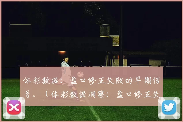 体彩数据：盘口修正失败的早期信号。（体彩数据洞察：盘口修正失效的早期征兆）