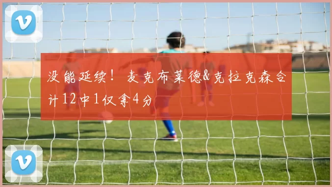 没能延续！麦克布莱德&克拉克森合计12中1仅拿4分