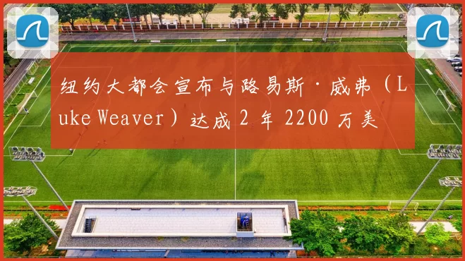 纽约大都会宣布与路易斯·威弗（Luke Weaver）达成 2 年 2200 万美元续约协议，巩固牛棚深度