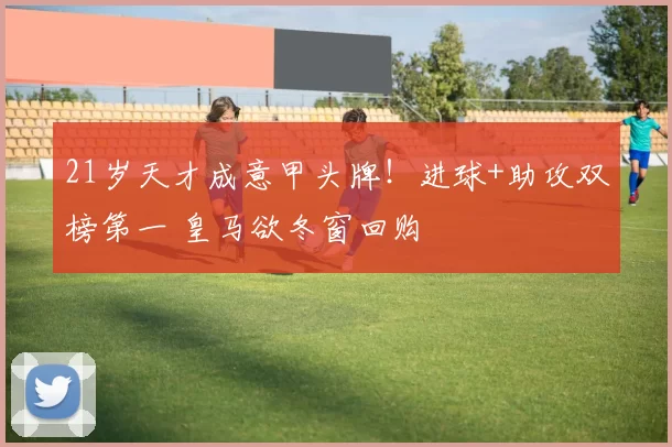 21岁天才成意甲头牌！进球+助攻双榜第一 皇马欲冬窗回购