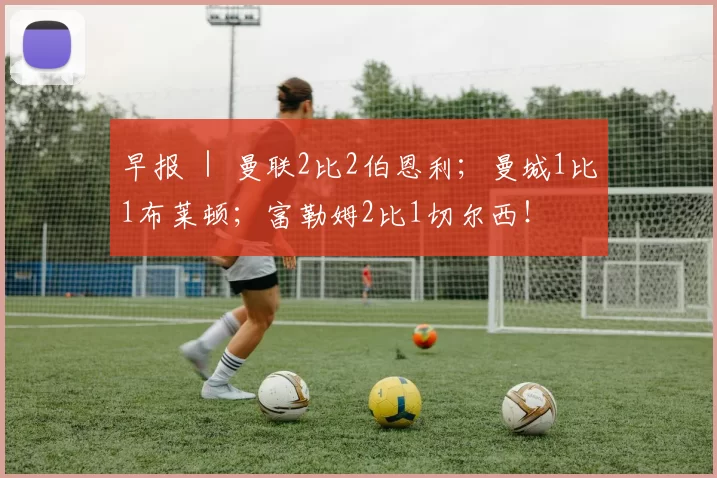 早报 ｜ 曼联2比2伯恩利；曼城1比1布莱顿；富勒姆2比1切尔西！