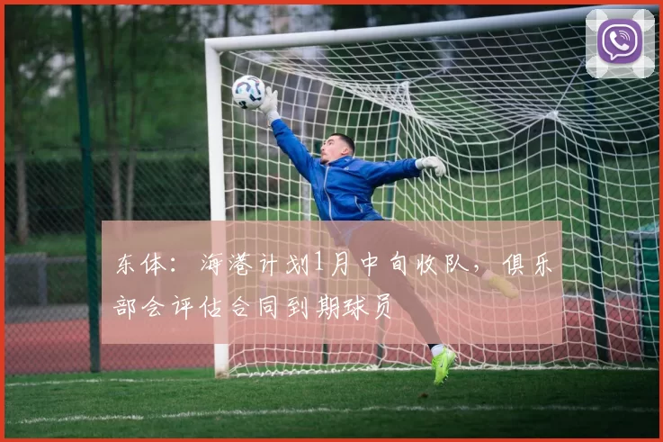 东体：海港计划1月中旬收队，俱乐部会评估合同到期球员