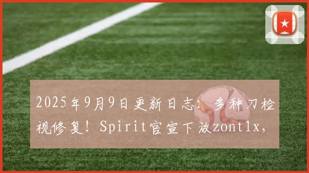 2025年9月9日更新日志：多种刀检视修复！Spirit官宣下放zont1x，tN1R加入