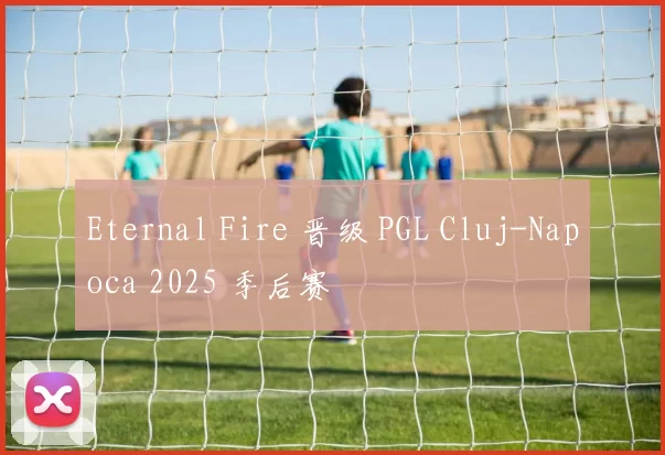 Eternal Fire 晋级 PGL Cluj-Napoca 2025 季后赛