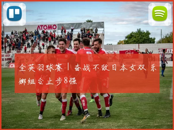 全英羽球赛｜奋战不敌日本女双 乐娜组合止步8强