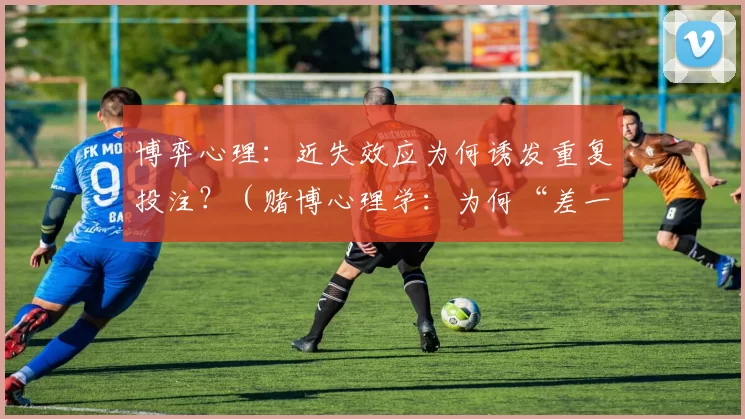 博弈心理：近失效应为何诱发重复投注？（赌博心理学：为何“差一点赢”会促使人反复下注？）