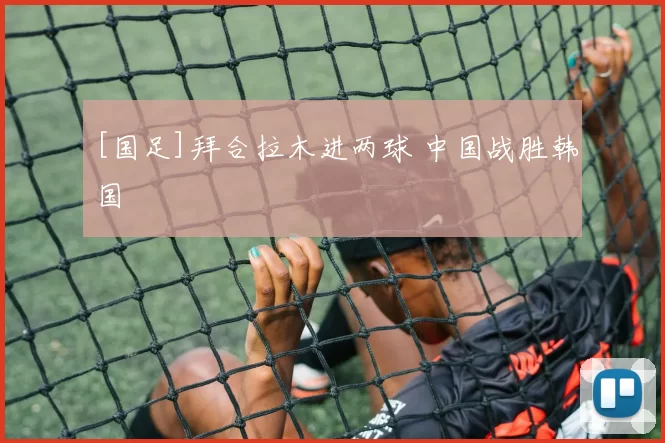 [国足]拜合拉木进两球 中国战胜韩国