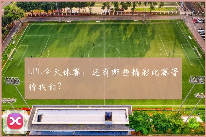 LPL今天休赛，还有哪些精彩比赛等待我们？