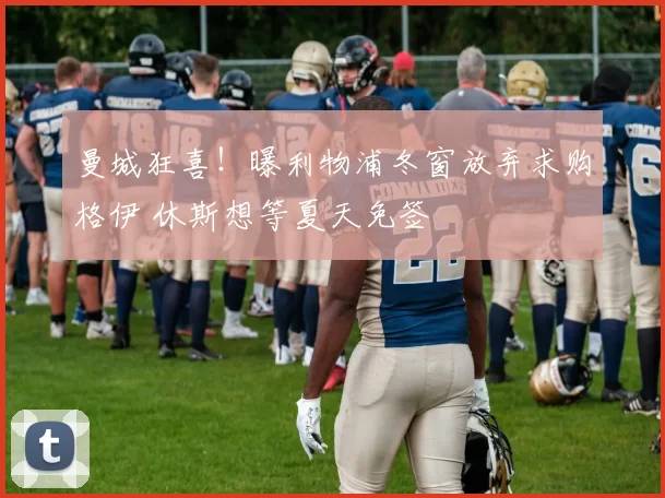 曼城狂喜！曝利物浦冬窗放弃求购格伊 休斯想等夏天免签