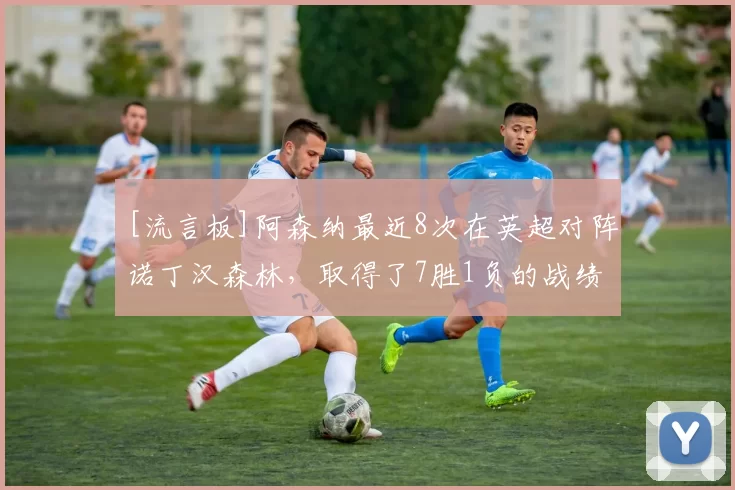 [流言板]阿森纳最近8次在英超对阵诺丁汉森林，取得了7胜1负的战绩4亮22回复