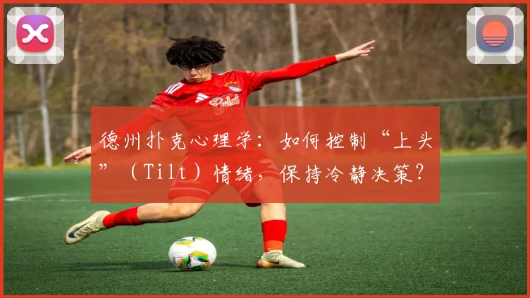 德州扑克心理学：如何控制“上头”（Tilt）情绪，保持冷静决策？（德州扑克心理策略：防止上头（Tilt），保持理性与冷静决策）