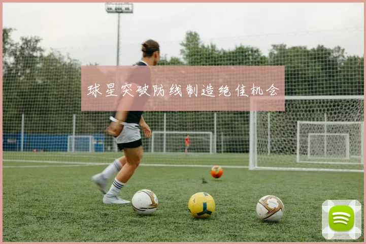 球星突破防线制造绝佳机会