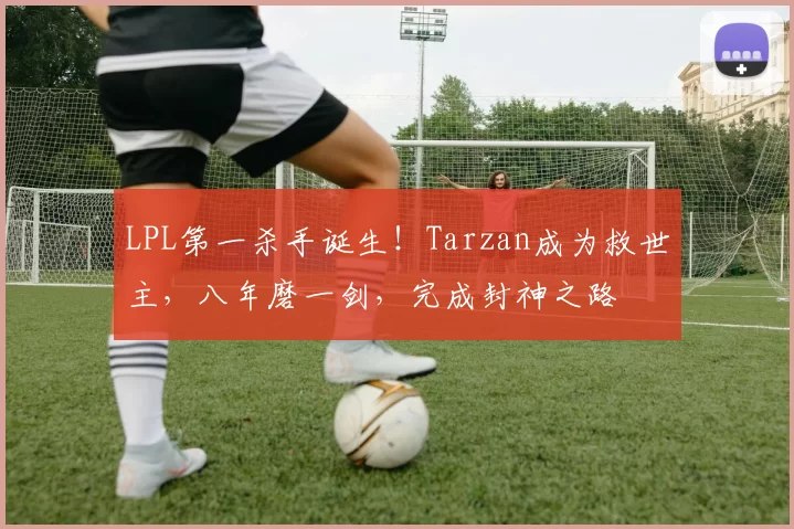 LPL第一杀手诞生！Tarzan成为救世主，八年磨一剑，完成封神之路