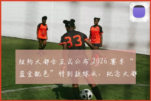 纽约大都会正式公布 2026 赛季“蓝金配色”特别款球衣，纪念大都会建队 60 余载荣誉