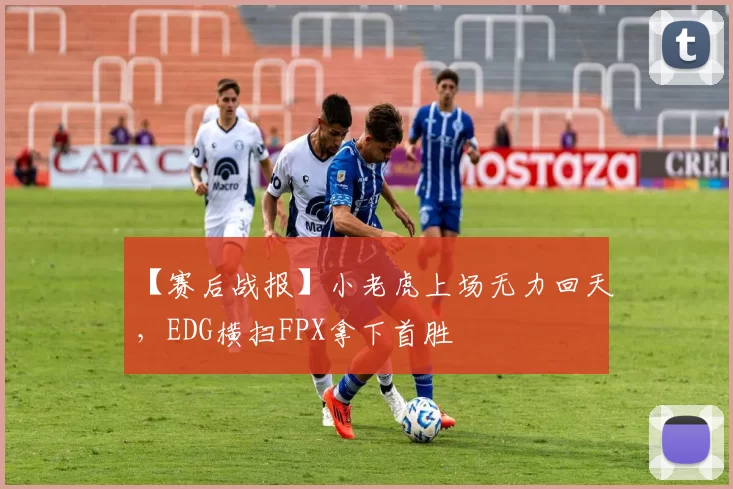 【赛后战报】小老虎上场无力回天，EDG横扫FPX拿下首胜