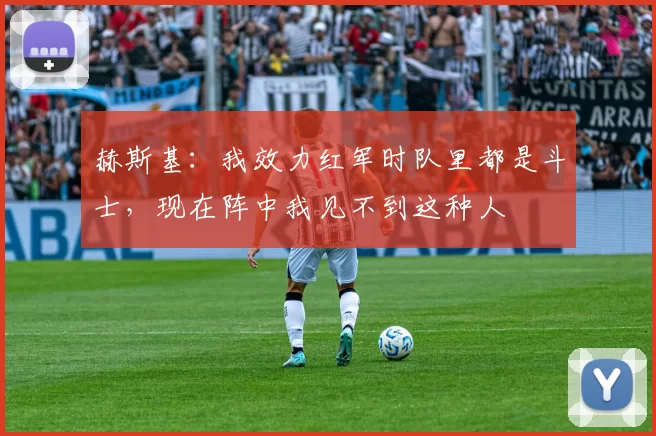 赫斯基：我效力红军时队里都是斗士，现在阵中我见不到这种人