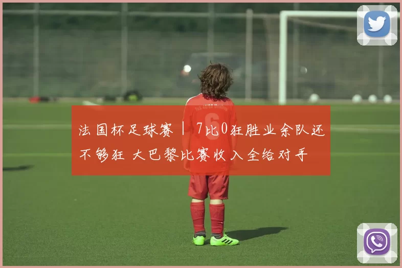 法国杯足球赛｜ 7比0狂胜业余队还不够狂 大巴黎比赛收入全给对手