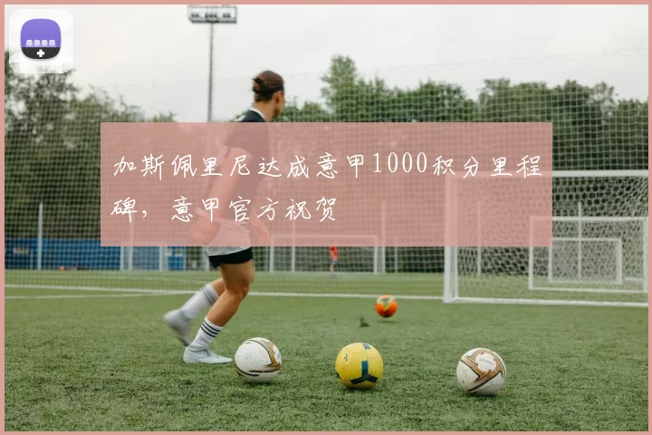 加斯佩里尼达成意甲1000积分里程碑，意甲官方祝贺