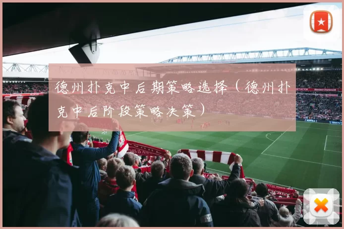 德州扑克中后期策略选择（德州扑克中后阶段策略决策）