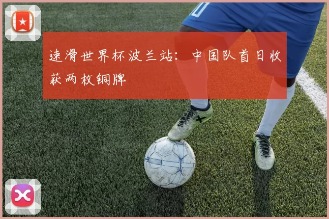 速滑世界杯波兰站：中国队首日收获两枚铜牌