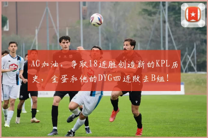 AG加油，争取18连胜创造新的KPL历史，金蛋和他的DYG四连败去B组！
