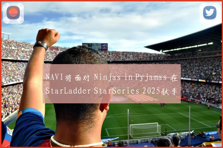NAVI将面对 Ninjas in Pyjamas 在StarLadder StarSeries 2025秋季上半区决赛