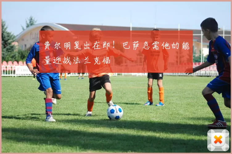 费尔明复出在即！巴萨急需他的能量迎战法兰克福