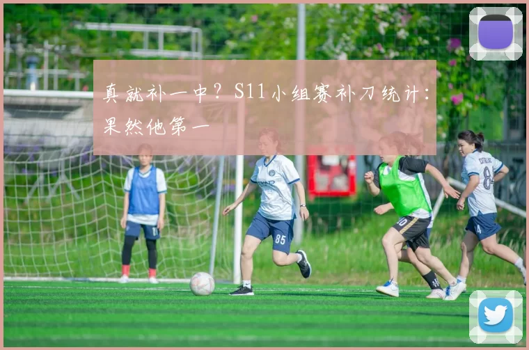 真就补一中？S11小组赛补刀统计：果然他第一