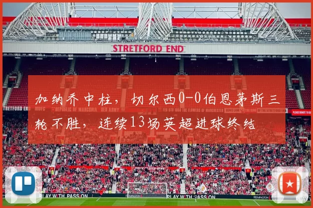 加纳乔中柱，切尔西0-0伯恩茅斯三轮不胜，连续13场英超进球终结