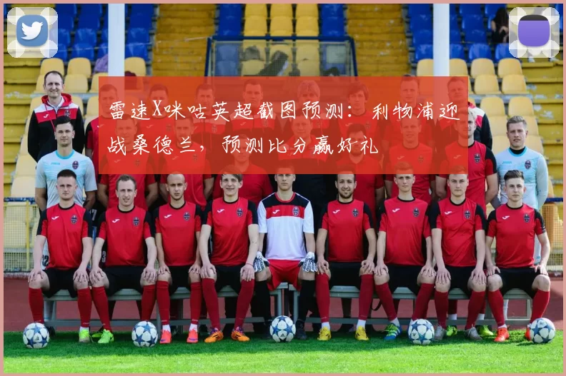 雷速X咪咕英超截图预测：利物浦迎战桑德兰，预测比分赢好礼