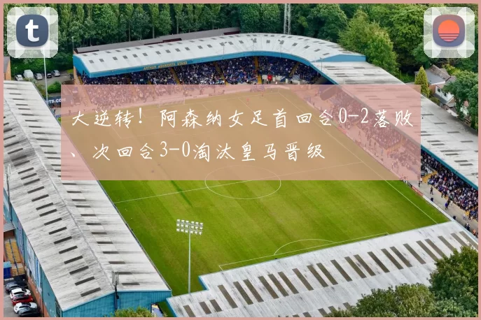 大逆转！阿森纳女足首回合0-2落败、次回合3-0淘汰皇马晋级