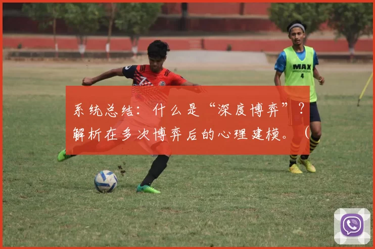 系统总结：什么是“深度博弈”？解析在多次博弈后的心理建模。（一文看懂深度博弈：多轮对局后的心理建模解析）