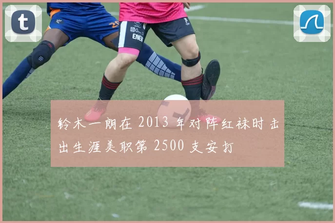 铃木一朗在 2013 年对阵红袜时击出生涯美职第 2500 支安打